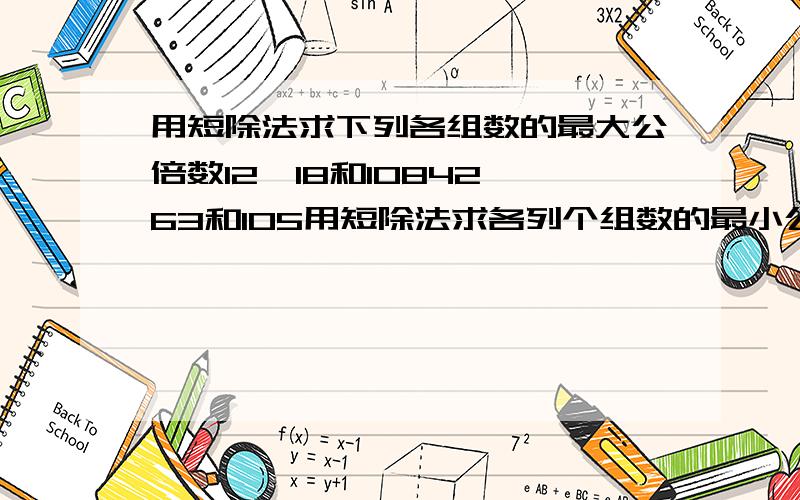 用短除法求下列各组数的最大公倍数12,18和10842,63和105用短除法求各列个组数的最小公倍数56,70和12618,24,36