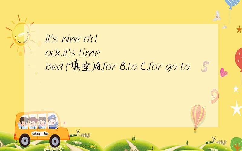 it's nine o'clock.it's time bed（填空）A.for B.to C.for go to