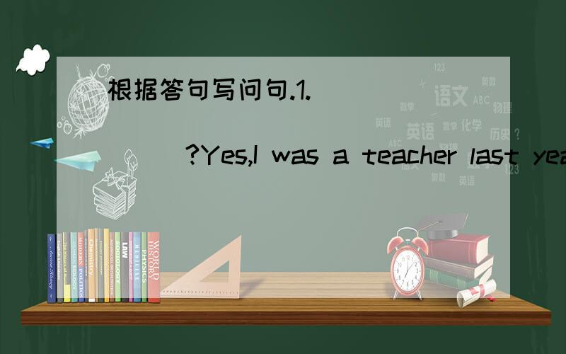 根据答句写问句.1._____________________?Yes,I was a teacher last year.2._____________________?Yes,she has a nice dress.3._____________________?Yes,she has got a nice dress.4._____________________?They are having a lesson.5._____________________