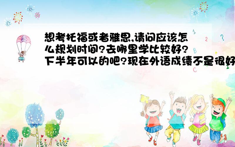 想考托福或者雅思,请问应该怎么规划时间?去哪里学比较好?下半年可以的吧?现在外语成绩不是很好··