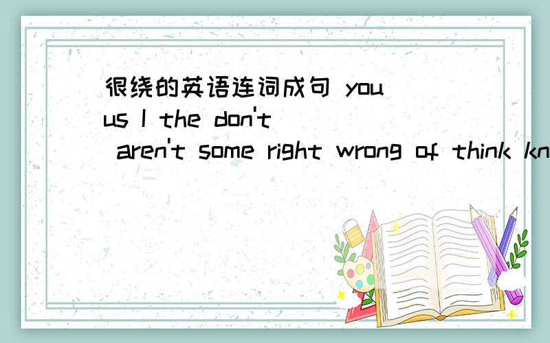 很绕的英语连词成句 you us I the don't aren't some right wrong of think know is sentence followingyou us I the don't aren't some right wrong of think know is sentence following就这些了、   搞不清、那位高人愿出手相救、?