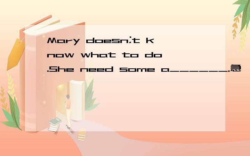 Mary doesn;t know what to do.She need some a______.急