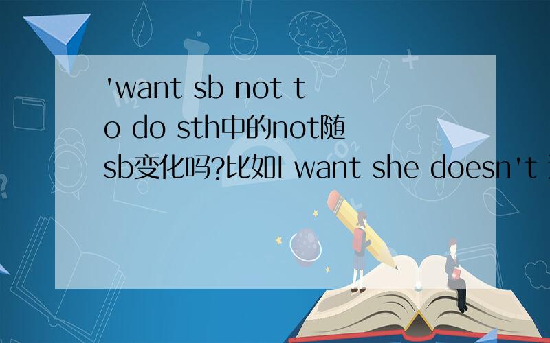 'want sb not to do sth中的not随sb变化吗?比如I want she doesn't 还是not