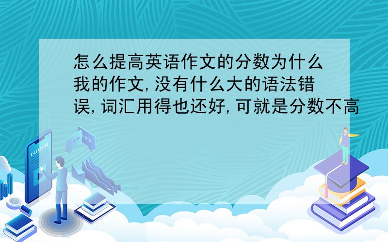 怎么提高英语作文的分数为什么我的作文,没有什么大的语法错误,词汇用得也还好,可就是分数不高