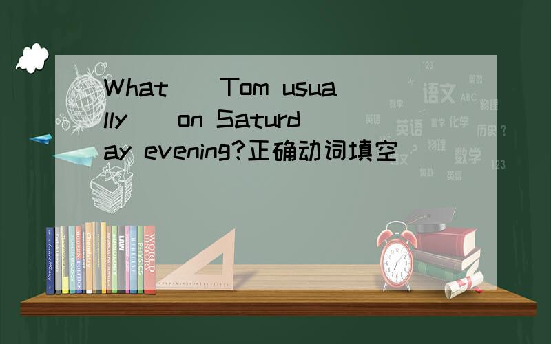 What()Tom usually()on Saturday evening?正确动词填空