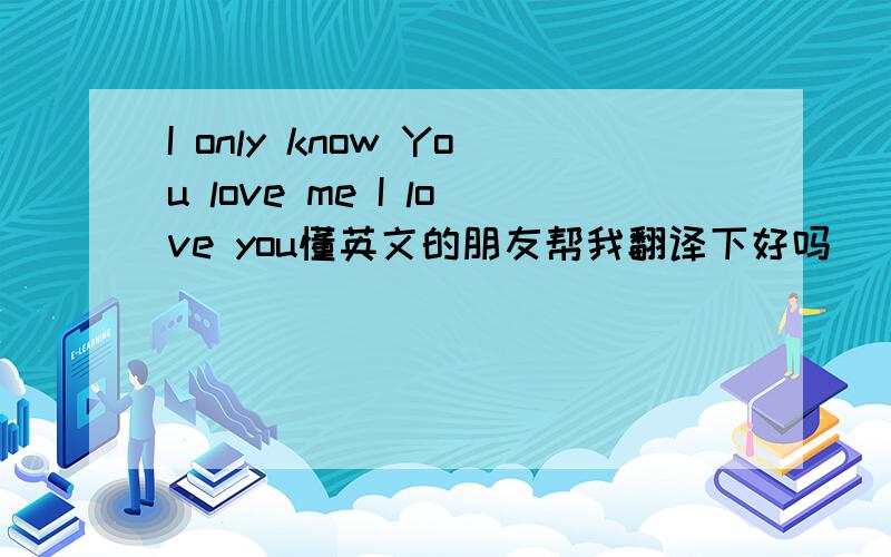 I only know You love me I love you懂英文的朋友帮我翻译下好吗``谢谢啦