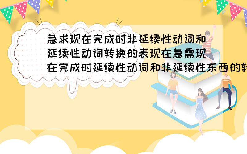 急求现在完成时非延续性动词和延续性动词转换的表现在急需现在完成时延续性动词和非延续性东西的转换!