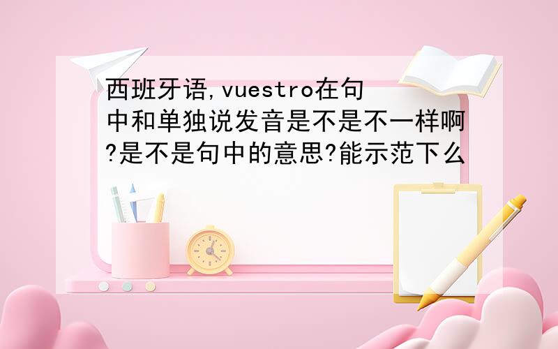 西班牙语,vuestro在句中和单独说发音是不是不一样啊?是不是句中的意思?能示范下么