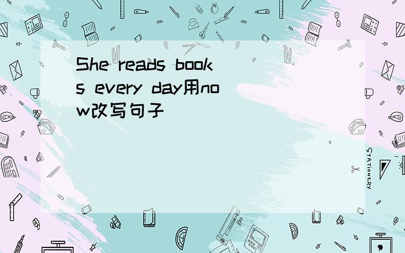 She reads books every day用now改写句子