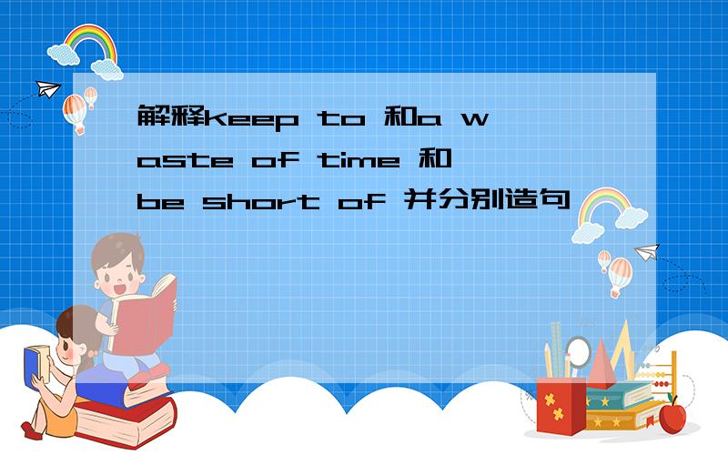 解释keep to 和a waste of time 和be short of 并分别造句