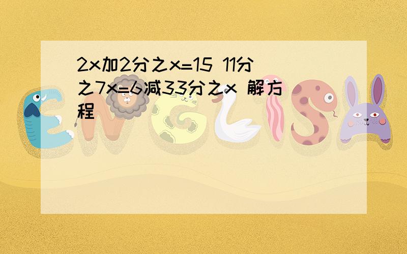 2x加2分之x=15 11分之7x=6减33分之x 解方程