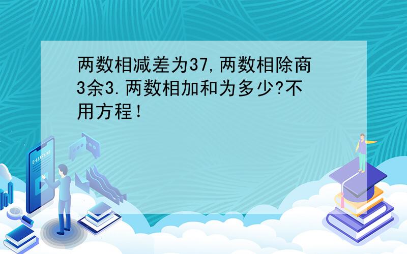 两数相减差为37,两数相除商3余3.两数相加和为多少?不用方程！