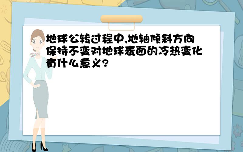 地球公转过程中,地轴倾斜方向保持不变对地球表面的冷热变化有什么意义?