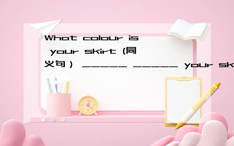 What colour is your skirt (同义句） _____ _____ your skirt?