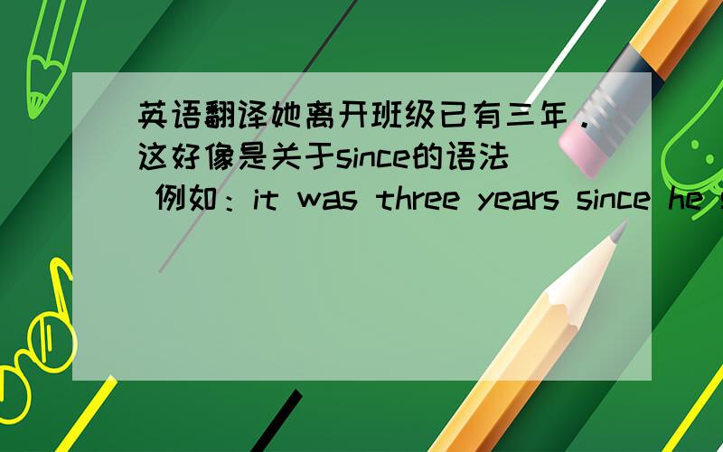 英语翻译她离开班级已有三年。这好像是关于since的语法 例如：it was three years since he smoked a cigar==it was three years since he stoped to smoke cigar