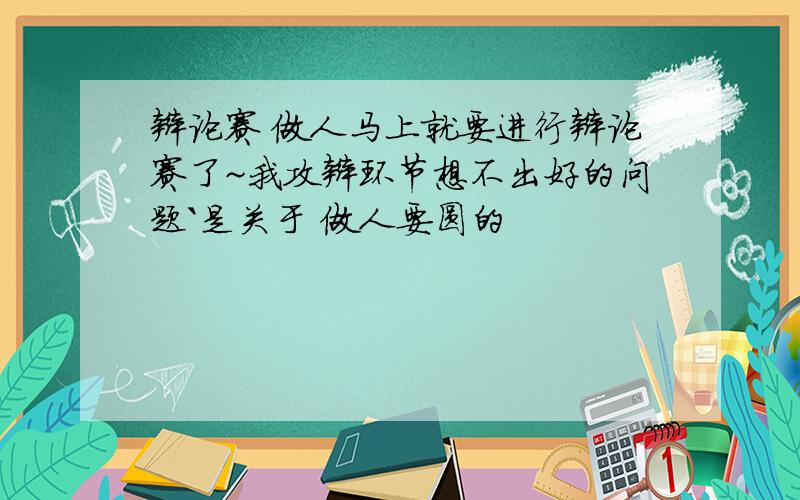 辩论赛 做人马上就要进行辩论赛了~我攻辩环节想不出好的问题`是关于 做人要圆的