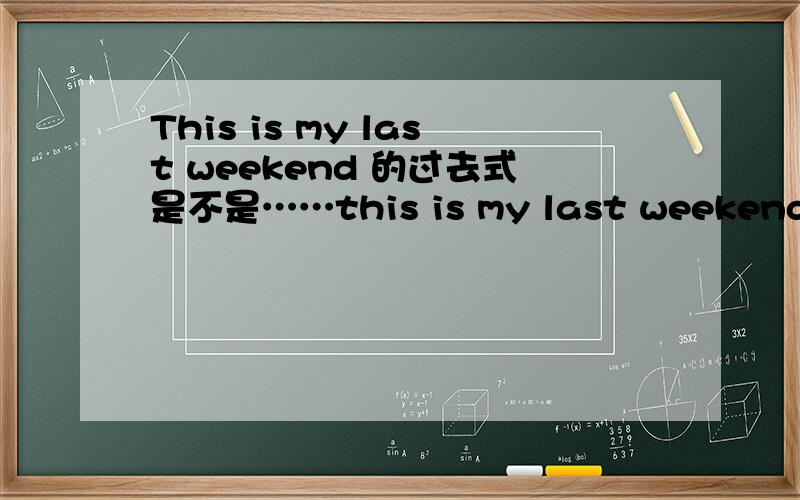 This is my last weekend 的过去式是不是……this is my last weekend 过去式是不是this was my last weekend.