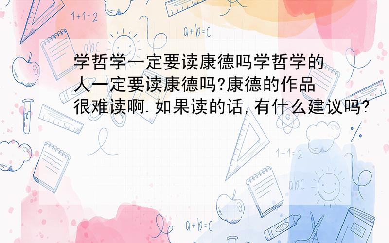 学哲学一定要读康德吗学哲学的人一定要读康德吗?康德的作品很难读啊.如果读的话,有什么建议吗?