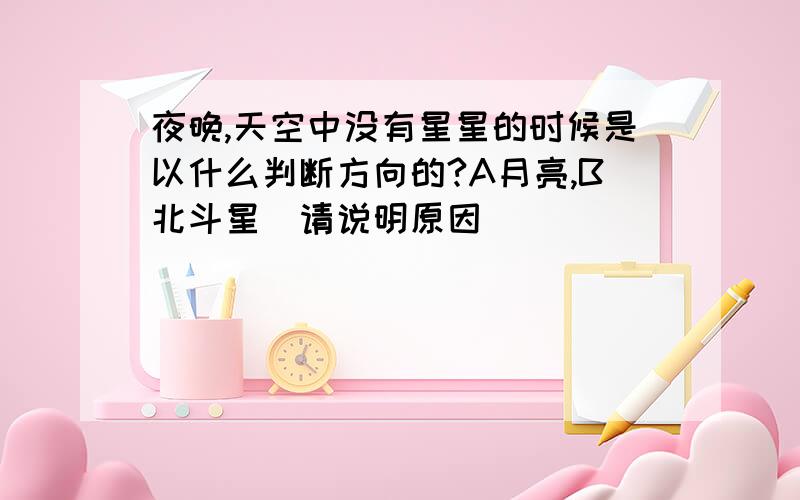 夜晚,天空中没有星星的时候是以什么判断方向的?A月亮,B北斗星(请说明原因)