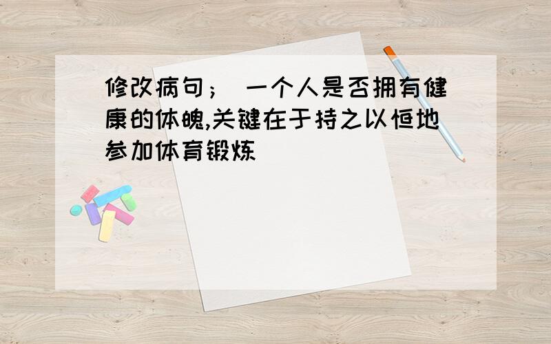 修改病句； 一个人是否拥有健康的体魄,关键在于持之以恒地参加体育锻炼