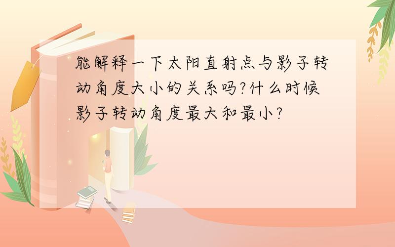 能解释一下太阳直射点与影子转动角度大小的关系吗?什么时候影子转动角度最大和最小?