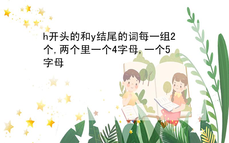 h开头的和y结尾的词每一组2个,两个里一个4字母,一个5字母