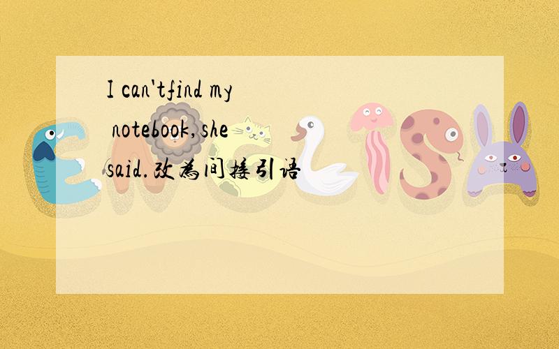 I can'tfind my notebook,she said.改为间接引语