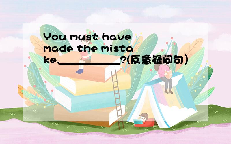 You must have made the mistake,___________?(反意疑问句）