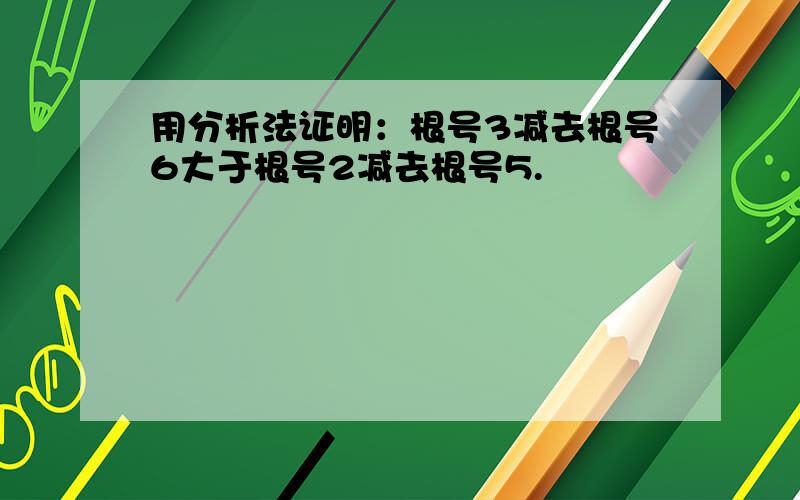 用分析法证明：根号3减去根号6大于根号2减去根号5.