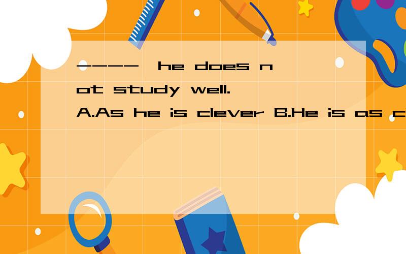 ----,he does not study well.A.As he is clever B.He is as clever C.Clever as he is 可以详细的说明下吗