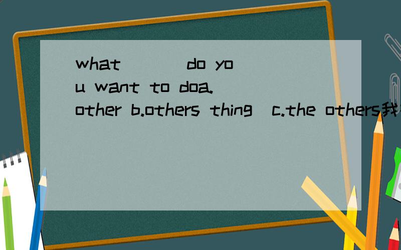 what ( ) do you want to doa.other b.others thing  c.the others我在线等  谢谢您了