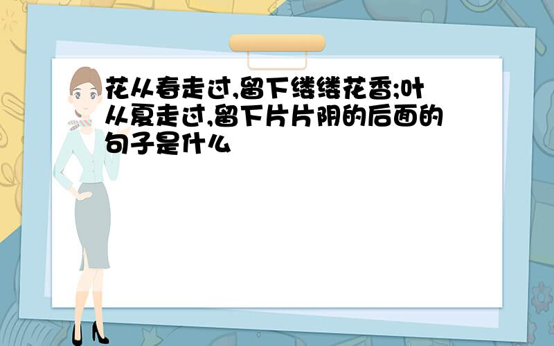 花从春走过,留下缕缕花香;叶从夏走过,留下片片阴的后面的句子是什么