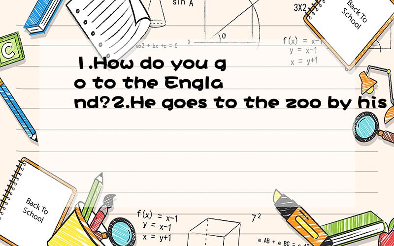 1.How do you go to the England?2.He goes to the zoo by his bike.改病句3.Let's goes to school on foot.帮忙求修改病句并说明下为什么这么改