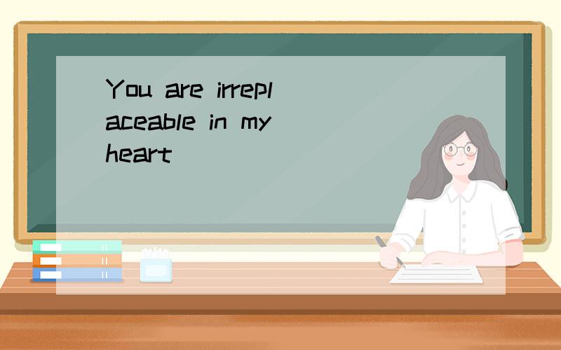 You are irreplaceable in my heart