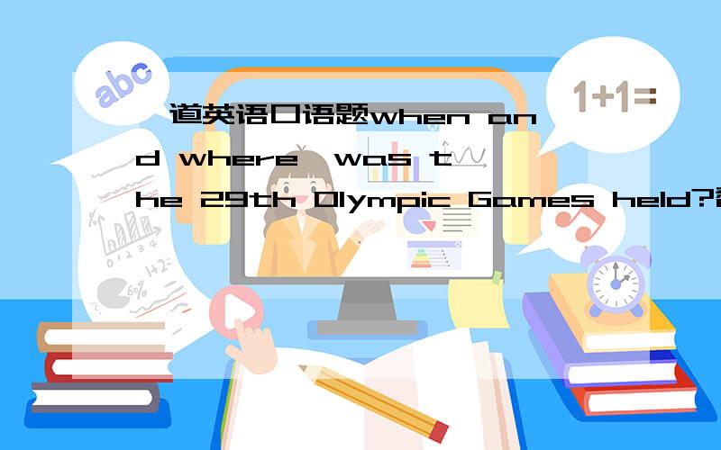 一道英语口语题when and where  was the 29th Olympic Games held?翻译并回答,答案带汉语