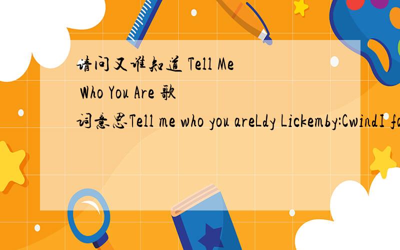 请问又谁知道 Tell Me Who You Are 歌词意思Tell me who you areLdy Lickemby:CwindI fantasize your face as i dream alseephoping and wondering if you think of measking myselfdoes he exsist?does he even know who i amor does he even know my nameis