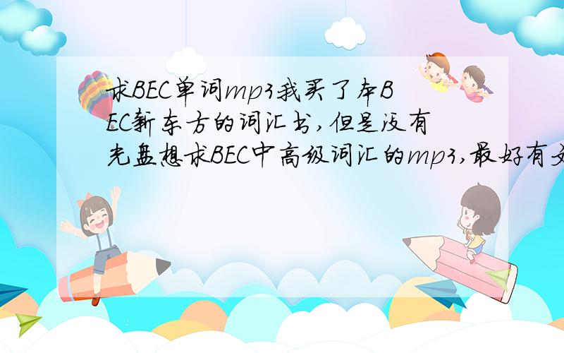 求BEC单词mp3我买了本BEC新东方的词汇书,但是没有光盘想求BEC中高级词汇的mp3,最好有文本的,