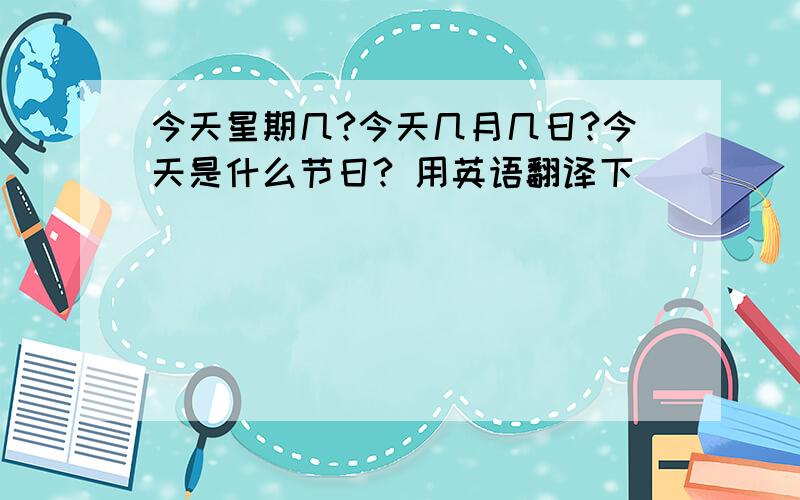 今天星期几?今天几月几日?今天是什么节日? 用英语翻译下