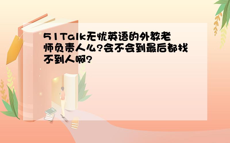 51Talk无忧英语的外教老师负责人么?会不会到最后都找不到人啊?