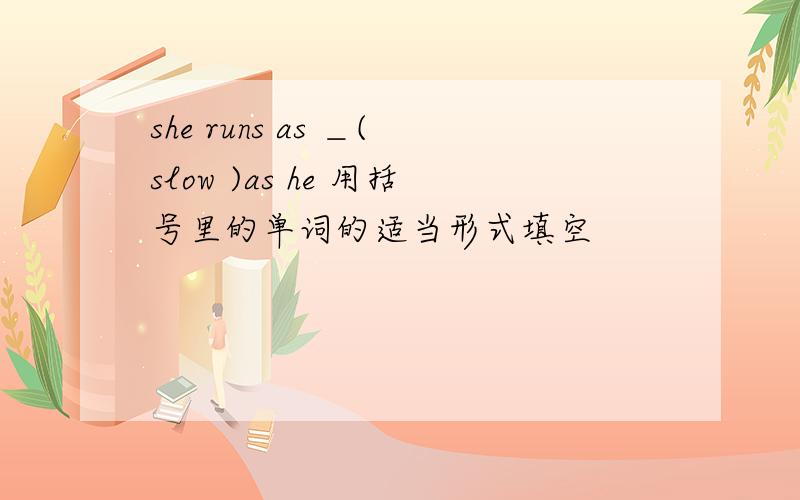 she runs as ＿(slow )as he 用括号里的单词的适当形式填空