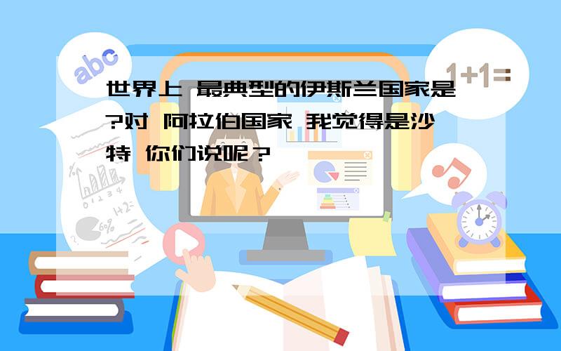 世界上 最典型的伊斯兰国家是?对 阿拉伯国家 我觉得是沙特 你们说呢？