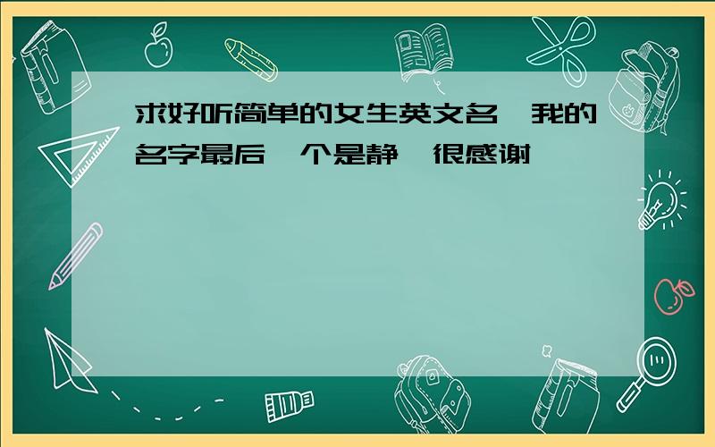 求好听简单的女生英文名,我的名字最后一个是静》很感谢