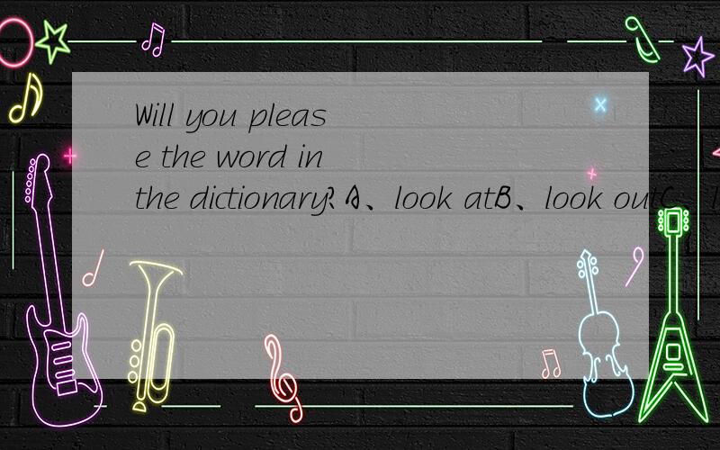 Will you please the word in the dictionary?A、look atB、look outC、look forD、 look up