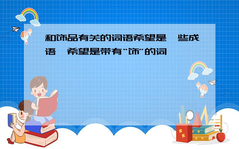 和饰品有关的词语希望是一些成语,希望是带有“饰”的词