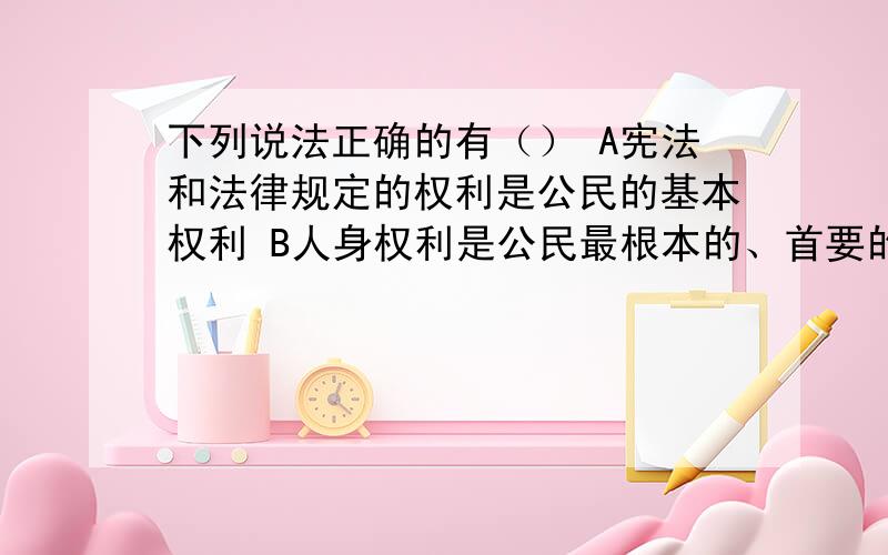 下列说法正确的有（） A宪法和法律规定的权利是公民的基本权利 B人身权利是公民最根本的、首要的权利 C人身自由权是公民享有其他权利的基本保障 D生命健康权是公民享有一切权利的基