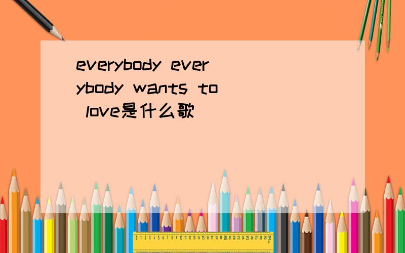 everybody everybody wants to love是什么歌