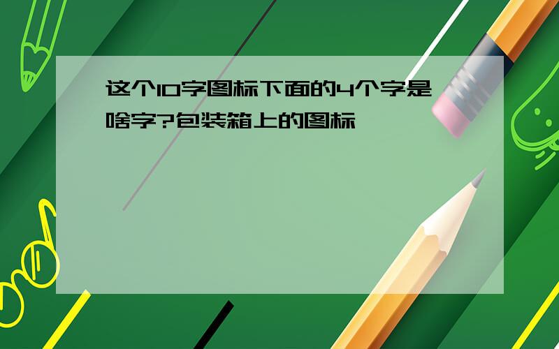 这个10字图标下面的4个字是啥字?包装箱上的图标