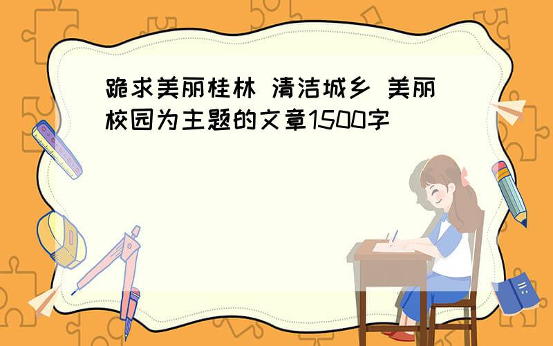 跪求美丽桂林 清洁城乡 美丽校园为主题的文章1500字