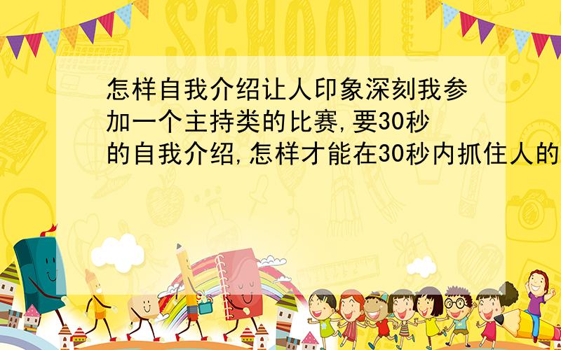 怎样自我介绍让人印象深刻我参加一个主持类的比赛,要30秒的自我介绍,怎样才能在30秒内抓住人的耳朵?