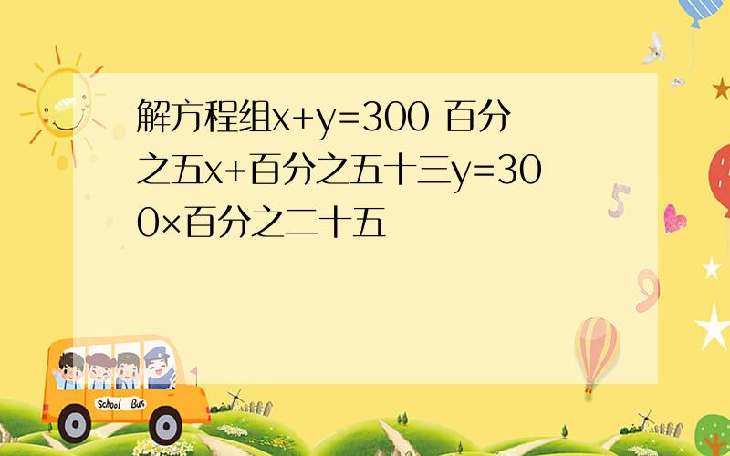 解方程组x+y=300 百分之五x+百分之五十三y=300×百分之二十五